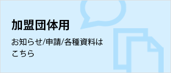 加盟団体用 お知らせ/申請/各種資料はこちら